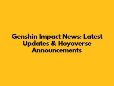 Genshin Impact News: Latest Updates & Hoyoverse Announcements