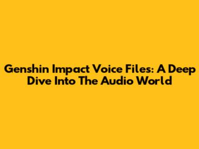 Genshin Impact Voice Files: A Deep Dive Into The Audio World