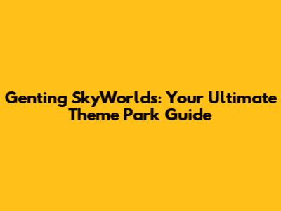 Genting SkyWorlds: Your Ultimate Theme Park Guide