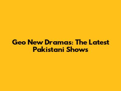 Geo New Dramas: The Latest Pakistani Shows