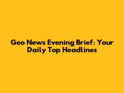 Geo News Evening Brief: Your Daily Top Headlines