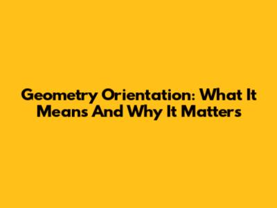 Geometry Orientation: What It Means And Why It Matters