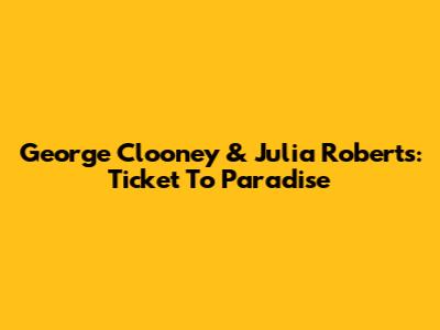 George Clooney & Julia Roberts: Ticket To Paradise