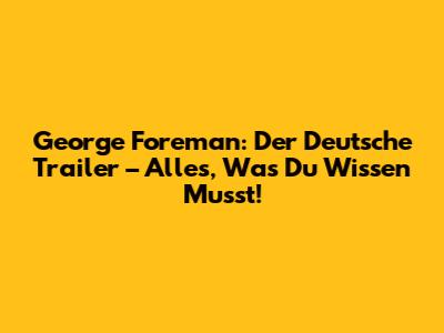 George Foreman: Der Deutsche Trailer – Alles, Was Du Wissen Musst!