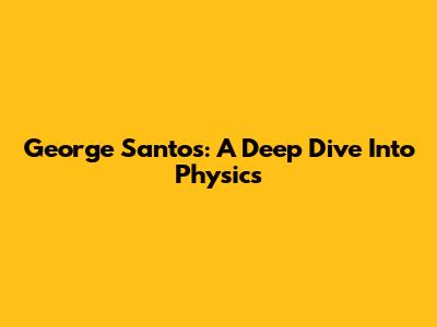 George Santos: A Deep Dive Into Physics