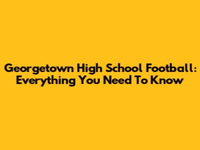 Georgetown High School Football: Everything You Need To Know