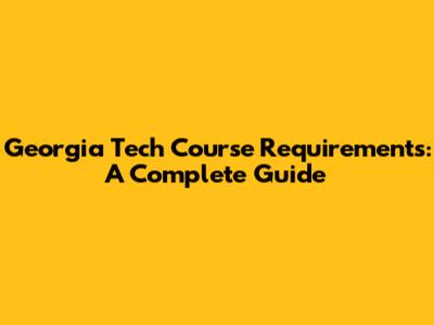 Georgia Tech Course Requirements: A Complete Guide