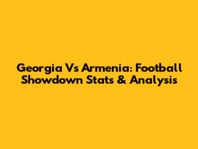 Georgia Vs Armenia: Football Showdown Stats & Analysis