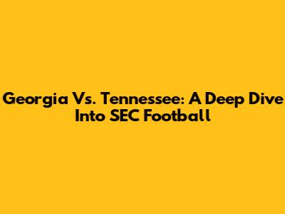 Georgia Vs. Tennessee: A Deep Dive Into SEC Football