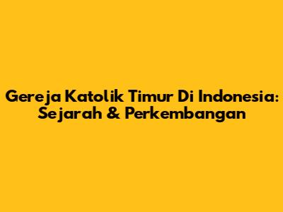 Gereja Katolik Timur Di Indonesia: Sejarah & Perkembangan