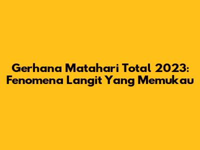 Gerhana Matahari Total 2023: Fenomena Langit Yang Memukau