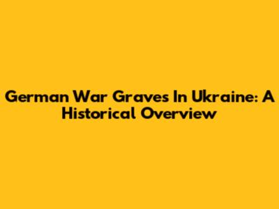 German War Graves In Ukraine: A Historical Overview
