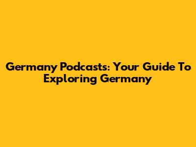 Germany Podcasts: Your Guide To Exploring Germany