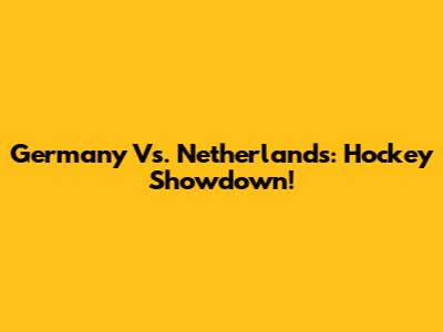Germany Vs. Netherlands: Hockey Showdown!