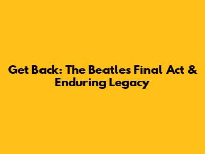 Get Back: The Beatles' Final Act & Enduring Legacy
