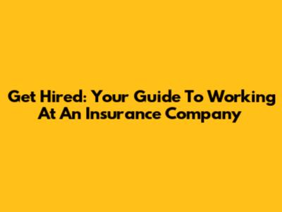 Get Hired: Your Guide To Working At An Insurance Company