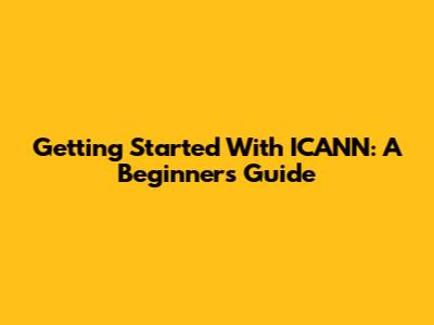 Getting Started With ICANN: A Beginner's Guide