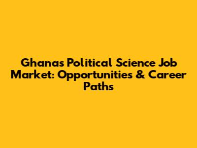 Ghana's Political Science Job Market: Opportunities & Career Paths