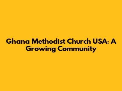 Ghana Methodist Church USA: A Growing Community