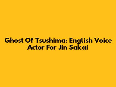 Ghost Of Tsushima: English Voice Actor For Jin Sakai