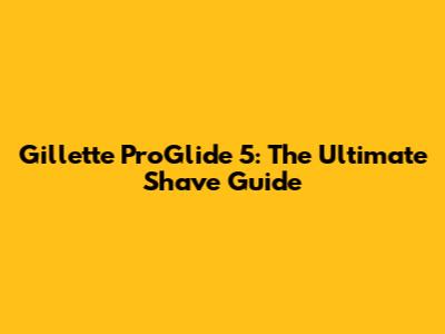 Gillette ProGlide 5: The Ultimate Shave Guide
