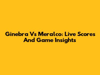 Ginebra Vs Meralco: Live Scores And Game Insights