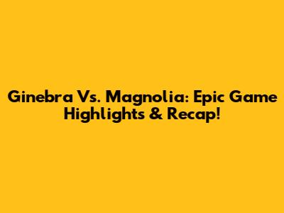 Ginebra Vs. Magnolia: Epic Game Highlights & Recap!