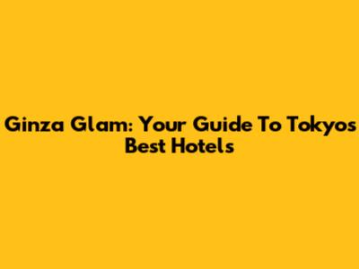 Ginza Glam: Your Guide To Tokyo's Best Hotels