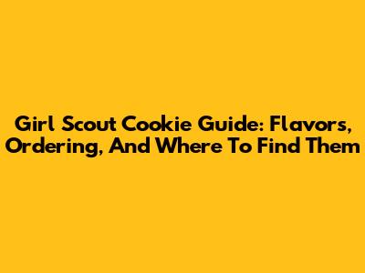 Girl Scout Cookie Guide: Flavors, Ordering, And Where To Find Them