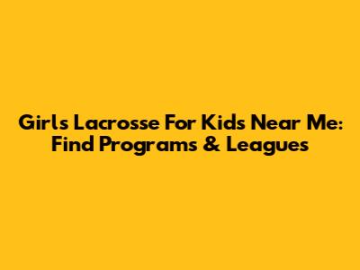 Girls Lacrosse For Kids Near Me: Find Programs & Leagues