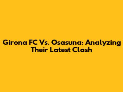 Girona FC Vs. Osasuna: Analyzing Their Latest Clash