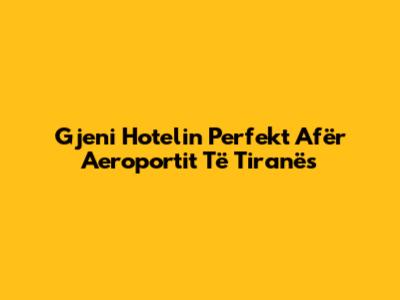 Gjeni Hotelin Perfekt Afër Aeroportit Të Tiranës