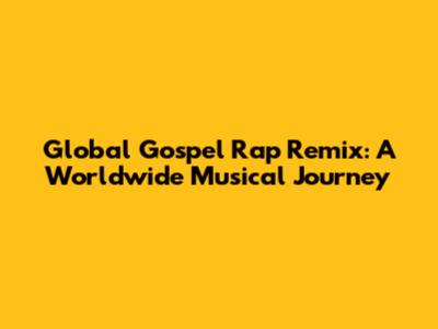 Global Gospel Rap Remix: A Worldwide Musical Journey