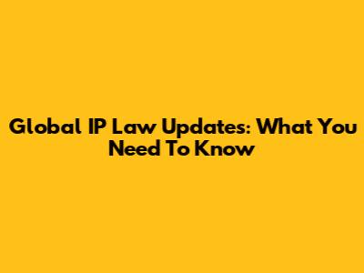 Global IP Law Updates: What You Need To Know