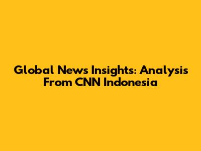 Global News Insights: Analysis From CNN Indonesia