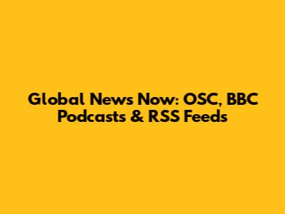 Global News Now: OSC, BBC Podcasts & RSS Feeds