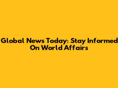 Global News Today: Stay Informed On World Affairs