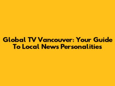 Global TV Vancouver: Your Guide To Local News Personalities