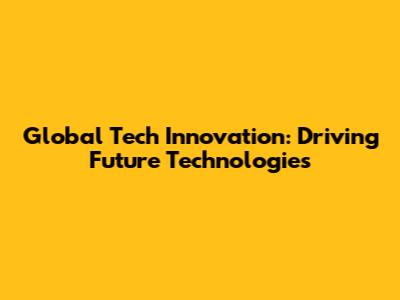 Global Tech Innovation: Driving Future Technologies