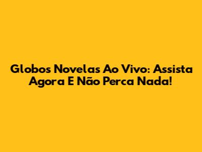 Globos Novelas Ao Vivo: Assista Agora E Não Perca Nada!