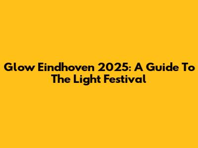 Glow Eindhoven 2025: A Guide To The Light Festival