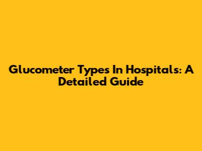 Glucometer Types In Hospitals: A Detailed Guide