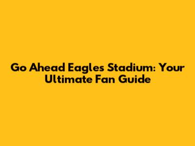 Go Ahead Eagles Stadium: Your Ultimate Fan Guide
