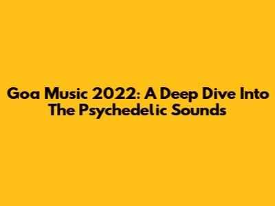Goa Music 2022: A Deep Dive Into The Psychedelic Sounds