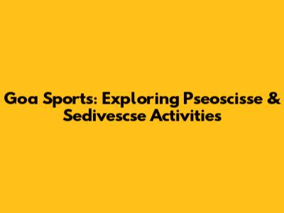 Goa Sports: Exploring Pseoscisse & Sedivescse Activities