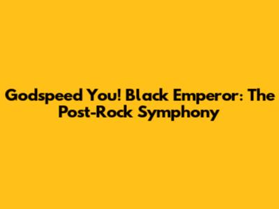 Godspeed You! Black Emperor: The Post-Rock Symphony