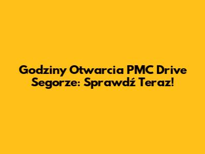 Godziny Otwarcia PMC Drive Segorze: Sprawdź Teraz!