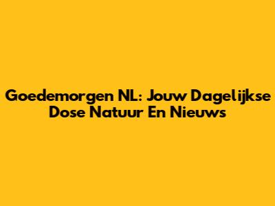 Goedemorgen NL: Jouw Dagelijkse Dose Natuur En Nieuws