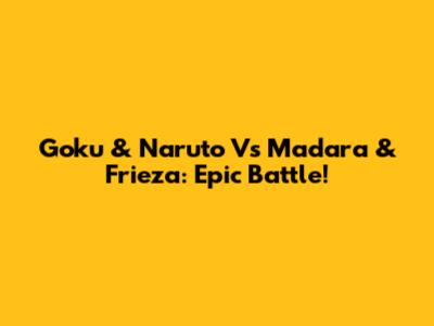 Goku & Naruto Vs Madara & Frieza: Epic Battle!