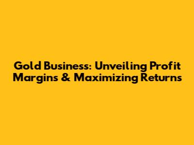 Gold Business: Unveiling Profit Margins & Maximizing Returns